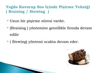  Uzun bir pişirme süresi vardır. 
 (Braising ) yöntemine genellikle fırında devam 
edilir 
 ( Stewing) yöntemi ocakta devam eder. 
 