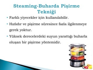  Farklı yiyecekler için kullanılabilir. 
 Hızlıdır ve pişirme süresince fazla ilgilenmeye 
gerek yoktur. 
 Yüksek derecelerdeki suyun yarattığı buharla 
oluşan bir pişirme yöntemidir. 
 