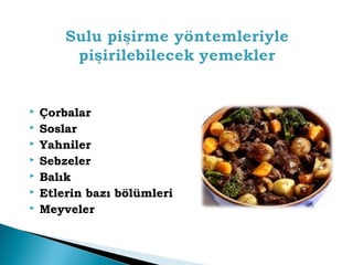  Çorbalar 
 Soslar 
 Yahniler 
 Sebzeler 
 Balık 
 Etlerin bazı bölümleri 
 Meyveler 
 