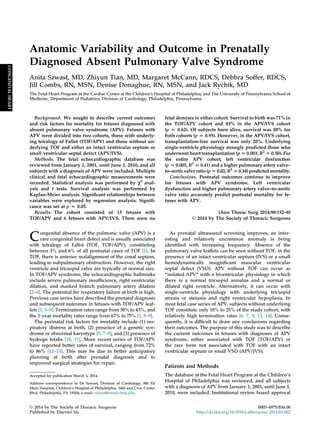 Anatomic Variability and Outcome in Prenatally
Diagnosed Absent Pulmonary Valve Syndrome
Anita Szwast, MD, Zhiyun Tian, MD, Margaret McCann, RDCS, Debbra Soffer, RDCS,
Jill Combs, RN, MSN, Denise Donaghue, RN, MSN, and Jack Rychik, MD
The Fetal Heart Program at the Cardiac Center at the Children’s Hospital of Philadelphia; and The University of Pennsylvania School of
Medicine, Department of Pediatrics, Division of Cardiology, Philadelphia, Pennsylvania
Background. We sought to describe current outcomes
and risk factors for mortality for fetuses diagnosed with
absent pulmonary valve syndrome (APV). Fetuses with
APV were divided into two cohorts, those with underly-
ing tetralogy of Fallot (TOF/APV) and those without un-
derlying TOF and either an intact ventricular septum or
small ventricular septal defect (APV/IVS).
Methods. The fetal echocardiographic database was
reviewed from January 1, 2001, until June 1, 2010, and all
subjects with a diagnosis of APV were included. Multiple
clinical and fetal echocardiographic measurements were
recorded. Statistical analysis was performed by c2
anal-
ysis and t tests. Survival analysis was performed by
Kaplan-Meier analysis. Signiﬁcant relationships between
variables were explored by regression analysis. Signiﬁ-
cance was set at p [ 0.05.
Results. The cohort consisted of 15 fetuses with
TOF/APV and 6 fetuses with APV/IVS. There were no
fetal demises in either cohort. Survival to birth was 71% in
the TOF/APV cohort and 83% in the APV/IVS cohort
(p [ 0.62). Of subjects born alive, survival was 80% for
both cohorts (p [ 0.95). However, in the APV/IVS cohort,
transplantation-free survival was only 20%. Underlying
single-ventricle physiology strongly predicted those who
underwent heart transplantation (p [ 0.003, R2
[ 0.50). For
the entire APV cohort, left ventricular dysfunction
(p [ 0.005, R2
[ 0.41) and a higher pulmonary artery valve–
to–aortic valve ratio(p[0.02,R2
[0.34)predictedmortality.
Conclusions. Postnatal outcomes continue to improve
for fetuses with APV syndrome. Left ventricular
dysfunction and higher pulmonary artery valve–to–aortic
valve ratio accurately predict postnatal mortality for fe-
tuses with APV.
(Ann Thorac Surg 2014;98:152–8)
Ó 2014 by The Society of Thoracic Surgeons
Congenital absence of the pulmonic valve (APV) is a
rare congenital heart defect and is usually associated
with tetralogy of Fallot (TOF, TOF/APV), constituting
between 3% and 6% of all postnatal cases of TOF [1]. In
TOF, there is anterior malalignment of the conal septum,
leading to subpulmonary obstruction. However, the right
ventricle and tricuspid valve are typically of normal size.
In TOF/APV syndrome, the echocardiographic hallmarks
include severe pulmonary insufﬁciency, right ventricular
dilation, and marked branch pulmonary artery dilation
[2–4]. The potential for respiratory failure at birth is high.
Previous case series have described the prenatal diagnosis
and subsequent outcomes in fetuses with TOF/APV leaf-
lets [1, 5–9]. Termination rates range from 30% to 43%, and
the 1-year mortality rates range from 67% to 75% [1, 5–9].
The perinatal risk factors for mortality include (1) res-
piratory distress at birth, (2) presence of a genetic syn-
drome or abnormal karyotype [5, 7–9], and (3) presence of
hydrops fetalis [10, 11]. More recent series of TOF/APV
have reported better rates of survival, ranging from 72%
to 86% [12–13]. This may be due to better anticipatory
planning at birth after prenatal diagnosis and to
improved surgical strategies for repair.
As prenatal ultrasound screening improves, an inter-
esting and relatively uncommon anomaly is being
identiﬁed with increasing frequency. Absence of the
pulmonary valve leaﬂets can be seen without TOF, in the
presence of an intact ventricular septum (IVS) or a small
hemodynamically insigniﬁcant muscular ventricular
septal defect (VSD). APV without TOF can occur as
“isolated APV” with a biventricular physiology in which
there is a normal tricuspid annulus and a normal or
dilated right ventricle. Alternatively, it can occur with
single-ventricle physiology with underlying tricuspid
atresia or stenosis and right ventricular hypoplasia. In
most fetal case series of APV, subjects without underlying
TOF constitute only 10% to 25% of the study cohort, with
relatively high termination rates [6, 7, 9, 13, 14]. Conse-
quently, it is difﬁcult to draw any conclusions regarding
their outcomes. The purpose of this study was to describe
the current outcomes in fetuses with diagnoses of APV
syndrome, either associated with TOF (TOF/APV) or
the rare form not associated with TOF with an intact
ventricular septum or small VSD (APV/IVS).
Patients and Methods
The database at the Fetal Heart Program at the Children’s
Hospital of Philadelphia was reviewed, and all subjects
with a diagnosis of APV from January 1, 2001, until June 1,
2010, were included. Institutional review board approval
Accepted for publication March 4, 2014.
Address correspondence to Dr Szwast, Division of Cardiology, 8th Flr
Main Hospital, Children’s Hospital of Philadelphia, 34th and Civic Center
Blvd, Philadelphia, PA 19104; e-mail: szwast@email.chop.edu.
Ó 2014 by The Society of Thoracic Surgeons 0003-4975/$36.00
Published by Elsevier Inc http://dx.doi.org/10.1016/j.athoracsur.2014.03.002
CONGENITALHEART
 