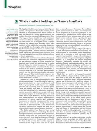 Viewpoint
1910 www.thelancet.com Vol 385 May 9, 2015
What is a resilient health system? Lessons from Ebola
Margaret E Kruk, Michael Myers, STornorlahVarpilah, BerniceT Dahn
The fragility of health systems has never been of greater
interest—or importance—than at this moment, in the
aftermath of the worst Ebola virus disease epidemic to
date. The loss of life, massive social disruption, and
collapse of even the most basic health-care services shows
what happens when a crisis hits and health systems are
not prepared.1
This did not happen only in west Africa—
we saw it in Texas too: the struggle to provide a coherent
response and manage public sentiment (which often
manifests as fear) in a way that ensures that disease does
not spread while also allowing day-to-day life to continue.
In other words, we saw an absence of resilience. This
Viewpoint puts forth a proposed framework for resilient
health systems and the characteristics that deﬁne them,
informed by insights from other ﬁelds that have embraced
resilience as a practice.
Health system resilience can be deﬁned as the capacity
of health actors, institutions, and populations to prepare
for and eﬀectively respond to crises; maintain core
functions when a crisis hits; and, informed by lessons
learned during the crisis, reorganise if conditions
require it. Health systems are resilient if they protect
human life and produce good health outcomes for all
during a crisis and in its aftermath.2
Resilient health
systems can also deliver everyday beneﬁts and positive
health outcomes. This double beneﬁt—improved per-
formance in both bad times and good—is what has been
called “the resilience dividend”.3
Response to a crisis, be it a disease outbreak or other
disruption resulting in a surge of demand for health care
(eg, a natural disaster or a mass casualty event) needs
both a vigorous public health response and a highly
proactive and functioning health-care delivery system.
These two systems must work in concert during a
crisis—and indeed long before crisis strikes. Health-care
systems are complex adaptive systems and resilience is
an emergent property of the health system as a whole
rather than a single dimension. Building resilience is
thus context-dependent and iterative, needing advance
assessments of system capacities and weaknesses,
investments in vulnerable components of the system
before a crisis, reinforcements during the emergency,
and review of performance after a crisis. Resilience is
not a static construct—for example, the rapid pace of
recovery from crisis is a cardinal measure of success.3
The Ebola epidemic has illustrated that several
preconditions for resilience were lacking. The ﬁrst of
these preconditions is recognition of the global nature
of severe health crises and clarity about the roles of
actors at all levels of the global health system. Although
national governments are fundamentally responsible
for their health systems, they need the capacity to
mobilise the full range of local actors and to rapidly
draw on external resources if necessary. The need for a
global resilience network is both a moral imperative
and a recognition of the fact that pathogens do not
respect borders. Shocks to the health system of one
country can reverberate across regions and the world.
Health system resilience is thus a global public good
and needs a collective response from the global
community. Funding for this response can come from
traditional domestic and donor sources or, as recently
suggested, a new international health systems fund to
which all countries contribute.4
A second precondition is a legal and policy foundation
to guide the response and establish accountability. The
implementation of International Health Regulations,
which call on countries to build core public health
capacities and establish a means of coordinating a
response to health emergencies with regional and global
partners, is a prerequisite for eﬀective emergency
response.5–7
Additionally, legislation that clariﬁes the
authority of public health agencies and the roles and
responsibilities of private and public health actors is
needed as are policies for involving the private and
voluntary sector in the response and allowing ﬂexibility
in sharing and reallocating resources across the
health system.
Third, there is a need for a strong and committed
health workforce, characterised by health personnel
who show up for work that might be diﬃcult and
dangerous. Establishing such a workforce begins with
training and deployment of a suﬃcient number of
doctors, nurses, managers, and outreach workers—a
colossal task in a country such as Liberia with a
population of 3·5 million people and fewer than
100 doctors—but also building and banking a stock of
social capital in the health system before crisis strikes.8
Just as strong social capital in communities promotes
individual psychological resilience after mass trauma,
social capital in the health system promotes system-wide
recovery from crisis.9
In the health system context,
social capital has two dimensions: a sense of worth,
community, and responsibility among health actors
(clinicians, managers, engineers, outreach workers)10
and an inclusive and robust community engagement
with the health system.10,11
Health systems that earn the
trust and support of the population and local political
leaders by reliably providing high-quality services before
crisis have a powerful resilience advantage. Strong
management of district level health systems is key to
gaining that trust.
Diverse ﬁelds such as ecology, engineering, complex
adaptive systems, psychology, and public health have
produced resilience frameworks.12–15
The Rockefeller
Foundation has developed substantial data about resilient
Lancet 2015; 385: 1910–12
See Comment page 1805
Department of Global Health
and Population, Harvard
T H Chan School of Public
Health, Boston, MA, USA
(M E Kruk MD);The Rockefeller
Foundation, NewYork, NY,
USA (M Myers MA); National
Port Authority, Monrovia,
Liberia (STVarpilah MA); and
Ministry of Health and Social
Welfare, Monrovia, Liberia
(BT Dahn MD)
Correspondence to:
Dr Margaret E Kruk, Department
of Global Health and Population,
HarvardT H Chan School of
Public Health, Boston,
MA 02115, USA
mkruk@hsph.harvard.edu
 