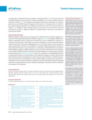 to inﬂammation, extracellular matrix remodeling, and phagocytosis [122]. This study conﬁrmed
that BBB leakage was only observed in stress-susceptible, but not stress-resilient animals as
reported by others [112]. This suggests that leakage of blood-borne molecules into the brain
parenchyma upon BBB disruption triggered the activation of microglial cells in the CNS. In
fact, pharmacological depletion of microglial cells protected mice from the adverse effects of
CSDS [123]. Altogether, these ﬁndings support a key role for the brain–immune axis and
subsequent changes in BBB permeability in etiopathological mechanisms prompted by
psychosocial threats.
Concluding Remarks
BBB permeability is highly dynamic and responsive to multiple intrinsic and extrinsic signals to en-
sure brain homeostasis after alterations of different origins (Figure 1). The changes in BBB perme-
ability are generally driven by blood-borne substances, such as metabolites, hormones, or
cytokines, that either have a direct effect on the brain endothelium or induce a mild inﬂammatory
response that alters NVU function. Maladaptation to or chronicity of various insults can lead to a
range of pathologies. Therefore, prompt detection of changes in BBB integrity might constitute an
early diagnostic indication of such diseases [41], although considerable efforts are needed to
identify reliable biomarkers of BBB breakdown. Moreover, better understanding of the physiolog-
ical modulation of BBB properties is important to prevent deleterious consequences by means of
beneﬁcial habits (see Outstanding Questions). Also, the consideration of possible BBB alterations
in pathological scenarios could help design novel therapeutic strategies, as well as optimize drug
administration practices. Speciﬁcally, this could include drug administration at suitable timing dur-
ing the circadian cycle, and stratiﬁcation of drugs’ safety proﬁles according to age, metabolic co-
morbidities or stress. Particular attention is required to the risks associated with pharmacological
treatments during pregnancy and early childhood, especially in premature newborns devoid of
the protection of the placenta.
Acknowledgments
Work from the author’s laboratory cited in this review is supported by grants from the Deutsche Forschungsgemeinschaft
(SFB 834, SFB1080, SFB1193, FOR2325, EXC 115, EXC 147, EXC 2026) (A.A-P.), European Research Council
(ERC_AdG_Neurovessel Project Number: 669742) (A.A-P.) and the Max Planck Fellow Program (A.A-P.) and EU-CIG
293902 (M.S.).
Disclaimer Statement
The authors declare that they have no conﬂicts of interest in relation to the contents of this review.
References
1. Langen, U.H. et al. (2019) Development and cell biology of the
blood-brain barrier. Annu. Rev. Cell Dev. Biol. 35, 591–613
2. Daneman, R. and Prat, A. (2015) The blood-brain barrier. Cold
Spring Harb. Perspect. Biol. 7, a020412
3. Segarra, M. et al. (2019) Neurovascular interactions in the ner-
vous system. Annu. Rev. Cell Dev. Biol. 35, 615–635
4. Greene, C. and Campbell, M. (2016) Tight junction modulation
of the blood brain barrier: CNS delivery of small molecules. Tis-
sue Barriers 4, e1138017
5. Abbott, N.J. et al. (2006) Astrocyte-endothelial interactions at
the blood-brain barrier. Nat. Rev. Neurosci. 7, 41–53
6. Sweeney, M.D. et al. (2019) Blood-brain barrier: from physiol-
ogy to disease and back. Physiol. Rev. 99, 21–78
7. Engelhardt, B. and Ransohoff, R.M. (2005) The ins and outs of
T-lymphocyte trafﬁcking to the CNS: anatomical sites and mo-
lecular mechanisms. Trends Immunol. 26, 485–495
8. Yang, Y. and Rosenberg, G.A. (2011) Blood-brain barrier
breakdown in acute and chronic cerebrovascular disease.
Stroke 42, 3323–3328
9. Goasdoue, K. et al. (2017) Review: The blood-brain barrier;
protecting the developing fetal brain. Placenta 54, 111–116
10. Hagan, N. and Ben-Zvi, A. (2015) The molecular, cellular, and
morphological components of blood-brain barrier development
during embryogenesis. Semin. Cell Dev. Biol. 38, 7–15
11. Saunders, N.R. et al. (2019) Recent developments in under-
standing barrier mechanisms in the developing brain: drugs
and drug transporters in pregnancy, susceptibility or protection
in the fetal brain? Annu. Rev. Pharmacol. Toxicol. 59, 487–505
12. Saunders, N.R. et al. (2014) The rights and wrongs of blood-
brain barrier permeability studies: a walk through 100 years
of history. Front. Neurosci. 8, 404
13. Virgintino, D. et al. (2000) Immunogold cytochemistry of the
blood-brain barrier glucose transporter GLUT1 and endoge-
nous albumin in the developing human brain. Brain Res. Dev.
Brain Res. 123, 95–101
14. Daneman, R. et al. (2010) Pericytes are required for blood-
brain barrier integrity during embryogenesis. Nature 468,
562–566
Outstanding Questions
Multiple factors, such as diet, sleep,
aging, psychosocial stress, and physical
exercise, inﬂuence the tightness of the
BBB. Often, some of these factors
coexist, for instance, during stressful life
situations that concur with sleep
deprivation and a poor diet. Would it be
possible to prevent and/or alleviate
BBB dysfunction by implementing
BBB-protective beneﬁcial habits?
Mild inﬂammation is often associated
with reduced BBB integrity, as
observed for instance in obesity or
psychosocial stress. Would anti-
inﬂammatory drugs be a suitable
treatment to prevent or revert BBB
leakage in these conditions?
The gut microbiome has been recently
shown to modulate BBB integrity. Since
the gut microbiota can be relatively
easily manipulated, could this be a
potential therapeutic target to regulate
BBB tightness? Moreover, many of the
above-mentioned conditions that have
a negative impact on BBB integrity are
also associated with disrupted gut
microbiome composition. What is the
speciﬁc contribution of gut microbiota to
alterations in BBB integrity observed in
such conditions?
Circadian rhythms modulate the opening
of the BBB. Should pharmacological
studies consider and explore the most
appropriate time windows for drug
administration? Could side effects
be diminished, or curative effects
enhanced, by adjusting treatment
timing? Additionally, BBB integrity is
differentially modulated as a function
of age. Should the risk assessment
of various drugs be stratiﬁed by age
groups?
Trends in Neurosciences
OPEN ACCESS
402 Trends in Neurosciences, May 2021, Vol. 44, No. 5
 