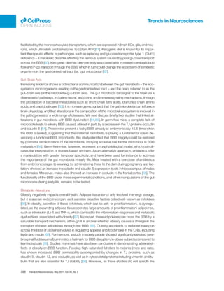 facilitated by the monocarboxylate transporters, which are expressed in brain ECs, glia, and neu-
rons, which ultimately oxidize ketones to obtain ATP [61]. Ketogenic diet is known for its impor-
tant therapeutic effects in pathologies such as epilepsy and glucose transporter type 1 (Glut1)
deﬁciency – a metabolic disorder affecting the nervous system caused by poor glucose transport
across the BBB [60]. Ketogenic diet has been recently associated with increased cerebral blood
ﬂow and P-gp transport through the BBB, which in turn could change the ecosystem of symbiotic
organisms in the gastrointestinal tract (i.e. ,gut microbiota) [62].
Gut–Brain Axis
Increasing evidence shows a bidirectional communication between the gut microbiota – the eco-
system of microorganisms residing in the gastrointestinal tract – and the brain, referred to as the
gut–brain axis (or the microbiota–gut–brain axis). The gut microbiota can signal to the brain via a
diverse set of pathways, including neural, endocrine, and immune signaling mechanisms, through
the production of bacterial metabolites such as short-chain fatty acids, branched chain amino
acids, and peptidoglycans [63]. It is increasingly recognized that the gut microbiota can inﬂuence
brain physiology and that alterations in the composition of this microbial ecosystem is involved in
the pathogenesis of a wide range of diseases. We next discuss brieﬂy two studies that linked al-
terations in gut microbiota with BBB dysfunction [64,65]. In germ-free mice, a complete lack of
microbiota leads to a leaky BBB caused, at least in part, by a decrease in the TJ proteins occludin
and claudin-5 [64]. These mice present a leaky BBB already at embryonic day 16.5 (time when
the BBB is sealed), suggesting that the maternal microbiota is playing a fundamental role in de-
veloping a functional BBB. Importantly, this study identiﬁed that BBB integrity could be restored
by postnatal recolonization of the microbiota, implying a causal role for the microbiota in BBB
maturation [64]. Germ-free mice, however, represent a nonphysiological model, which compli-
cates the interpretation of studies based on them. As an alternative approach, antibiotics offer
a manipulation with greater temporal speciﬁcity, and have been used for instance to address
the importance of the gut microbiota in early life. Mice treated with a low dose of antibiotics
from embryonic stages to weaning, by administering these to the dam during pregnancy and lac-
tation, showed an increase in occludin and claudin-5 expression levels in hippocampus of males
and females. Moreover, males also showed an increase in occludin in the frontal cortex [65]. The
functionality of the BBB under these experimental conditions, and other manipulations of the gut
microbiome during early life, remains to be tested.
Metabolic Alterations
Obesity negatively impacts overall health. Adipose tissue is not only involved in energy storage,
but it is also an endocrine organ, as it secretes bioactive factors collectively known as cytokines
[66]. In obesity, secretion of these cytokines, which can be anti- or proinﬂammatory, is dysregu-
lated, as the expanding adipose tissue secretes large amounts of proinﬂammatory adipokines,
such as interleukin (IL)-6 and TNF-α, which can lead to the inﬂammatory responses and metabolic
dysfunctions associated with obesity [67]. Moreover, these adipokines can cross the BBB by a
saturable transport mechanism, although it is unclear whether obesity causes a change in the
transport of these adipokines through the BBB [68]. Obesity also leads to reduced transport
across the BBB of proteins involved in regulating appetite and food intake in the CNS, including
leptin and insulin [68]. Furthermore, a study in elderly people showed signiﬁcantly elevated cere-
brospinal ﬂuid/serum albumin ratio, a hallmark for BBB disruption, in obese subjects compared to
lean individuals [69]. Studies in animals have also been conclusive in demonstrating adverse ef-
fects of obesity on BBB function. Feeding high-saturated-fat diets to rodents (mice and rats),
has shown increased BBB permeability accompanied by changes in TJ proteins, such as
claudin-5, claudin-12, and occludin, as well as in cytoskeletal proteins including vimentin and tu-
bulin that are also essential for TJ stability [68]. However, as these studies did not specify the
Trends in Neurosciences
OPEN ACCESS
398 Trends in Neurosciences, May 2021, Vol. 44, No. 5
 