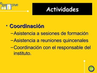 Actividades Coordinación Asistencia a sesiones de formación Asistencia a reuniones quincenales Coordinación con el responsable del instituto. 11 