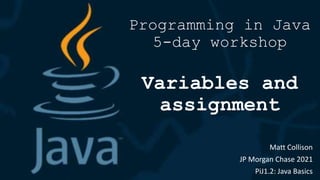 Programming in Java
5-day workshop
Variables and
assignment
Matt Collison
JP Morgan Chase 2021
PiJ1.2: Java Basics
 