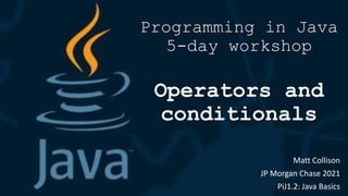 Programming in Java
5-day workshop
Operators and
conditionals
Matt Collison
JP Morgan Chase 2021
PiJ1.2: Java Basics
 