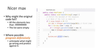 Nicer max
• Why might the original
code fail?
• All the elements less
than -999999999
• The list were empty
• Where possible
program defensively
• anticipate what might
go wrong and protect
against it.
 