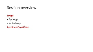 Session overview
Loops
• for loops
• while loops
break and continue
 
