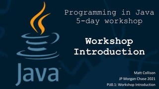 Programming in Java
5-day workshop
Workshop
Introduction
Matt Collison
JP Morgan Chase 2021
PiJ0.1: Workshop Introduction
 