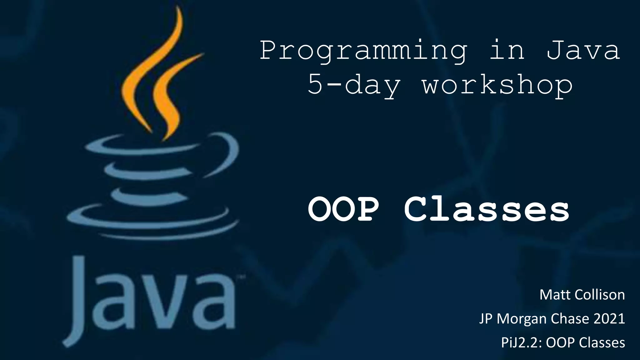 Programming in Java
5-day workshop
OOP Classes
Matt Collison
JP Morgan Chase 2021
PiJ2.2: OOP Classes
 