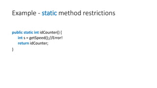 Example - static method restrictions
public static int idCounter() {
int s = getSpeed();//Error!
return idCounter;
}
 