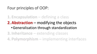 Four principles of OOP:
1.Encapsulation – defining a class
2.Abstraction – modifying the objects
•Generalisation through standardization
3.Inheritance – extending classes
4.Polymorphism – implementing interfaces
 