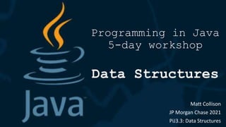Programming in Java
5-day workshop
Data Structures
Matt Collison
JP Morgan Chase 2021
PiJ3.3: Data Structures
 