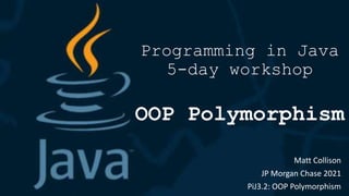 Programming in Java
5-day workshop
OOP Polymorphism
Matt Collison
JP Morgan Chase 2021
PiJ3.2: OOP Polymorphism
 