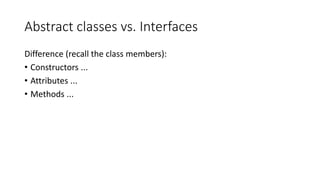 Abstract classes vs. Interfaces
Difference (recall the class members):
• Constructors ...
• Attributes ...
• Methods ...
 