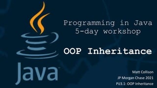 Programming in Java
5-day workshop
OOP Inheritance
Matt Collison
JP Morgan Chase 2021
PiJ3.1: OOP Inheritance
 