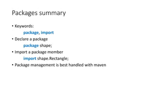 Packages summary
• Keywords:
package, import
• Declare a package
package shape;
• Import a package member
import shape.Rectangle;
• Package management is best handled with maven
 