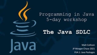 Programming in Java
5-day workshop
The Java SDLC
Matt Collison
JP Morgan Chase 2021
PiJ4.1: Java Packages
 