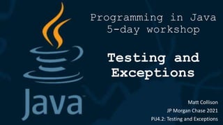 Programming in Java
5-day workshop
Testing and
Exceptions
Matt Collison
JP Morgan Chase 2021
PiJ4.2: Testing and Exceptions
 