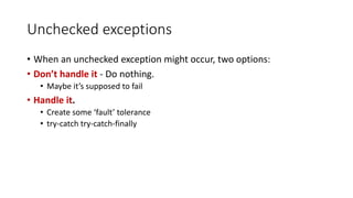 Unchecked exceptions
• When an unchecked exception might occur, two options:
• Don’t handle it - Do nothing.
• Maybe it’s supposed to fail
• Handle it.
• Create some ‘fault’ tolerance
• try-catch try-catch-finally
 
