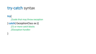 try-catch syntax
try{
//code that may throw exception
} catch( ExceptionClass ex ){
//1 or more catch blocks
//Exception handler
}
 