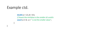 Example ctd.
double a = 1.5, b = 3.5;
// Assert the minValue is the smaller of a and b
assert a <= b : a + " is not the smaller value";
}
}
 