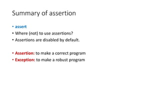 Summary of assertion
• assert
• Where (not) to use assertions?
• Assertions are disabled by default.
• Assertion: to make a correct program
• Exception: to make a robust program
 