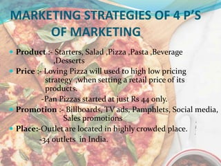 MARKETING STRATEGIES OF 4 P’S
OF MARKETING
 Product :- Starters, Salad ,Pizza ,Pasta ,Beverage
,Desserts
 Price :- Lovin...