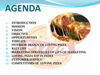 AGENDA
1. INTRODUCTION
2. MISSION
3. VISION
4. OBJECTIVE
5. OPPORTUNITIES
6. THREATS
7. INTERIOR DESIGN OF LOVING PIZZA
8....