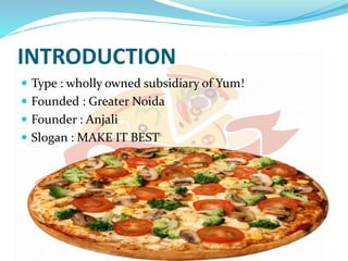 INTRODUCTION
 Type : wholly owned subsidiary of Yum!
 Founded : Greater Noida
 Founder : Anjali
 Slogan : MAKE IT BEST
 