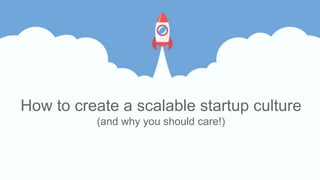 How to create a scalable startup culture
(and why you should care!)
 