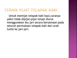 Untuk memijat telapak kaki bayi,caranya
yakni tidak dipijat-pijat tetapi diurut
menggunakan ibu jari secara bersamaan pada
seluruh permukaan telapak kaki dari arah
tumit ke jari-jari.
 