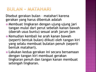 Disebut gerakan bulan – matahari karena
gerakan yang harus dibentuk adalah
 Membuat lingkaran dengan ujung-ujung jari
tangan mulai dari perut sebelah kanan bawah
(daerah usus buntu) sesuai arah jarum jam
 Kemudian kembali ke arah kanan bawah
(seperti bentuk bulan) diikuti oleh tangan kiri
yang selalu membuat bulatan penuh (seperti
bentuk matahari).
 Lakukan kedua gerakan ini secara bersamaan
dengan tangan kiri membuat gerakan
lingkaran penuh dan tangan kanan membuat
setengah lingkaran.
 