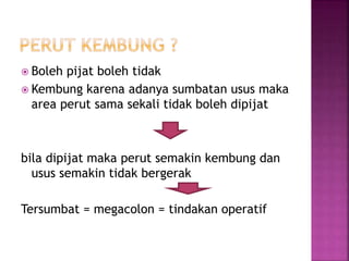 Boleh pijat boleh tidak
 Kembung karena adanya sumbatan usus maka
area perut sama sekali tidak boleh dipijat
bila dipijat maka perut semakin kembung dan
usus semakin tidak bergerak
Tersumbat = megacolon = tindakan operatif
 