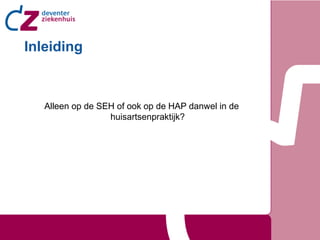 Inleiding



   Alleen op de SEH of ook op de HAP danwel in de
                  huisartsenpraktijk?
 