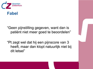 Fabel


“Geen pijnstilling gegeven, want dan is
  patiënt niet meer goed te beoordelen”

“Pt zegt wel dat hij een pijnscore van 3
  heeft, maar dan klopt natuurlijk niet bij
  dit letsel”
 