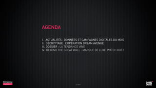 AGENDA
I. ACTUALITÉS : données et campagnes digitales du mois
II. DÉCRYPTAGE : l’opération dream avenue
III. DOSSIER : la tendance Vine
IV. beyond the Great Wall : marque de luxe, watch out !

PREMIUM
INSIGHT

Juin 2013

 
