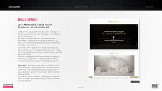 ACTUALITÉS

décryptage

dossier

BOUCHERON
Les « Moments B » de la Maison
Boucheron : et la Lumière fut
Le Paper Art est décidément dans l’air du temps !
Cette fois c’est l’artiste new-yorkaise Jo Lynn Alcorn
qui est à l’honneur…
Boucheron propose de nous faire découvrir un
hommage à sa boutique de la place Vendôme, au
détour d’une rubrique dédiée sur le site de la Maison,
nommée « Moments B ».
La marque invite à découvrir des personnages ou
des anecdotes qui ont marqué son histoire, au fil des
moments de la journée et des changement de lumière
du plus bel effet…
A noter, une ergonomie et une navigation originale,
interactive, qui permet à l’internaute de contrôler
la position du soleil, et donc l’éclairage de l’œuvre.
Notre avis : Boucheron poursuit son « OPA » sur la
Place Vendôme, une stratégie qui a le mérite de la
cohérence. Une belle appropriation de la lumière
aussi, quand on sait son importance dans le monde
de la joaillerie.
Pour ce qui est du timing de l’opération en revanche,
après un teaser qui vendait trop la mèche, le reveal
aura pu décevoir…

PREMIUM
INSIGHT

> Le site

Juin 2013

 