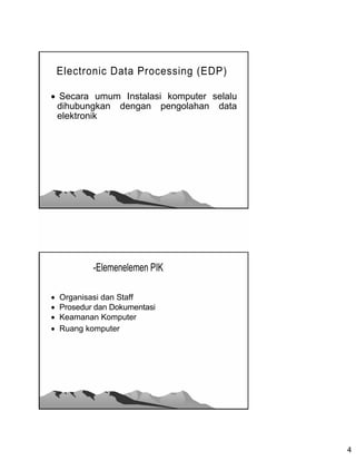 Electronic Data Processing (EDP)

 Secara umum Instalasi komputer selalu
 dihubungkan dengan pengolahan data
 elektronik




            -Elemenelemen PIK

   Organisasi dan Staff
   Prosedur dan Dokumentasi
   Keamanan Komputer
   Ruang komputer




                                          4
 