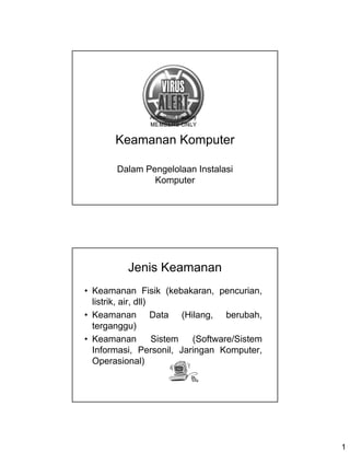 Keamanan Komputer

        Dalam Pengelolaan Instalasi
                Komputer




          Jenis Keamanan
• Keamanan Fisik (kebakaran, pencurian,
  listrik, air, dll)
• Keamanan Data (Hilang, berubah,
  terganggu)
• Keamanan           Sistem (Software/Sistem
  Informasi, Personil, Jaringan Komputer,
  Operasional)




                                               1
 