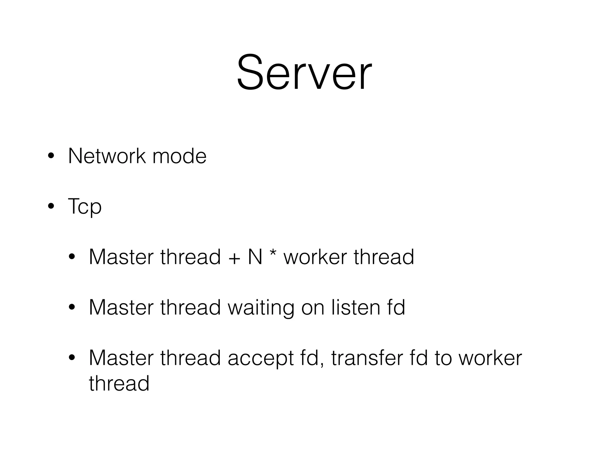Server
• Network mode
• Tcp
• Master thread + N * worker thread
• Master thread waiting on listen fd
• Master thread accept fd, transfer fd to worker
thread
 