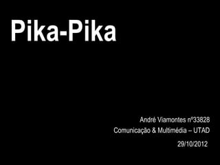 Pika-Pika

                André Viamontes nº33828
        Comunicação & Multimédia – UTAD
                            29/10/2012
 