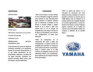 HOSPEDAJE                                                  ITINERARIO                    *DIA 3 y ultimo día vamos a ir a
                                                                                         concursar en motocross con unos
HOSTERIA DURAN                                 *DIA 1 Se les llevara a conocer donde     pilotos de varias ciudades en la cual el
                                               se van a hospedar y luego de compras      ganador se llevara un premio que es
                                               para comprar la ropa adecuada para        1.000 dólares esto se realizara en el
                                               poder practicar el deporte extremo        parque extremo de yunguilla después
                                               que es motocross y también se les         en la tarde regresaremos a cuenca en
                                               llevara a conocer ellugar y lapista       donde se les llevara a conocer algunos
                                               donde se va a llevar a cabo este          lugares turísticos de la ciudad de
                                               evento que es en el parque de             cuenca y en la cual podrán realizar sus
CIUDAD: Cuenca
                                               yunguilla para que tenga una idea de      compras y disfrutar de la comida
DIRECCION: Av. Ricardo duran s/n vía a baños   lo que se va ha practicar y en la noche   típica...
                                               nos trasladaremos al hotel para
TELEFONO: (07)-289-2485                                                                          PUBLICIDAD
                                               descansar
CATEGORIA: Primera
                                               *DIA2      Se desayunara en          el
30Habitaciones                   Servicios,    restaurante del hotel y luego nos
instalaciones, otros                           trasladaremos al parque xtremo de
                                               yunguilla para practicar el motocross
A diez minutos de cuenca en medio de
                                               en la noche se les llevara a merendar y
hermosas montañas y un asombroso
                                               luego a conocer como es la vida
paisaje se encuentra HosteríaDuran. A
                                               nocturna en yunguilla y entre eso esta
la vez podrá beneficiarse de las
                                               ladiscoteca Player q es unadiscoteca
propiedades relajantes y curativas de
                                               de lo máximo con las mejores mezclas
las aguas termales, contamos con
                                               de los dj invitados
piscinas termales, baños turcos, sala
de masajes .canchas deportivas.
 