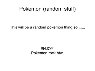 Pokemon (random stuff) This will be a random pokemon thing so ...... ENJOY! Pokemon rock btw  