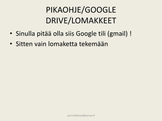 PIKAOHJE/GOOGLE
DRIVE/LOMAKKEET
• Sinulla pitää olla siis Google tili (gmail) !
• Sitten vain lomaketta tekemään
pasi.siltakorpi@porvoo.fi
 