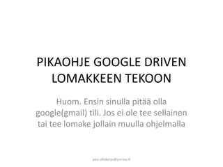 PIKAOHJE GOOGLE DRIVEN
LOMAKKEEN TEKOON
Huom. Ensin sinulla pitää olla
google(gmail) tili. Jos ei ole tee sellainen
tai tee lomake jollain muulla ohjelmalla
pasi.siltakorpi@porvoo.fi
 