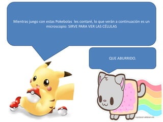 Mientras juego con estas Pokebolas les contaré, lo que verán a continuación es un
microscopio: SIRVE PARA VER LAS CÉLULAS
QUE ABURRIDO.