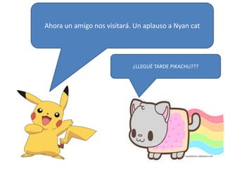 Ahora un amigo nos visitará. Un aplauso a Nyan cat
¿LLEGUÉ TARDE PIKACHU???
 
