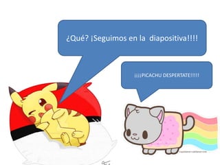 ¿Qué? ¡Seguimos en la diapositiva!!!!
¡¡¡¡PICACHU DESPERTATE!!!!!
 