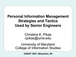 Personal Information Management Strategies and Tactics Used by Senior Engineers Christina K. Pikas [email_address] University of Maryland College of Information Studies ASIS&T 2007, Milwaukee, WI 